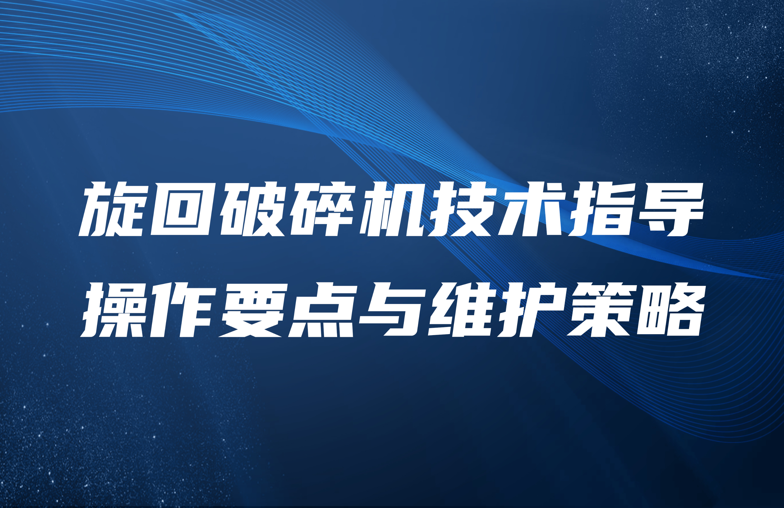 旋回破碎機技術指導：操作要點與維護策略