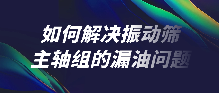 如何解決振動篩主軸組的漏油問題